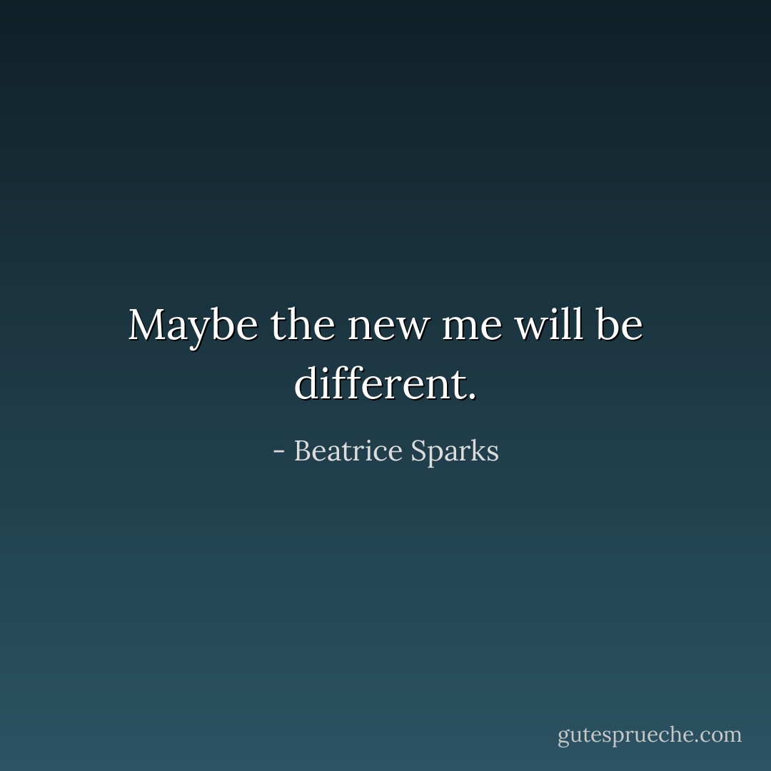 Maybe the new me will be different. - Beatrice Sparks
