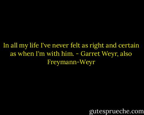 In all my life I've never felt as right and certain as when I'm with him. - Garret Weyr, also Freymann-Weyr