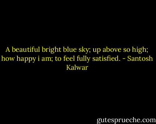 A beautiful bright blue sky; up above so high; how happy i am; to feel fully satisfied. - Santosh Kalwar