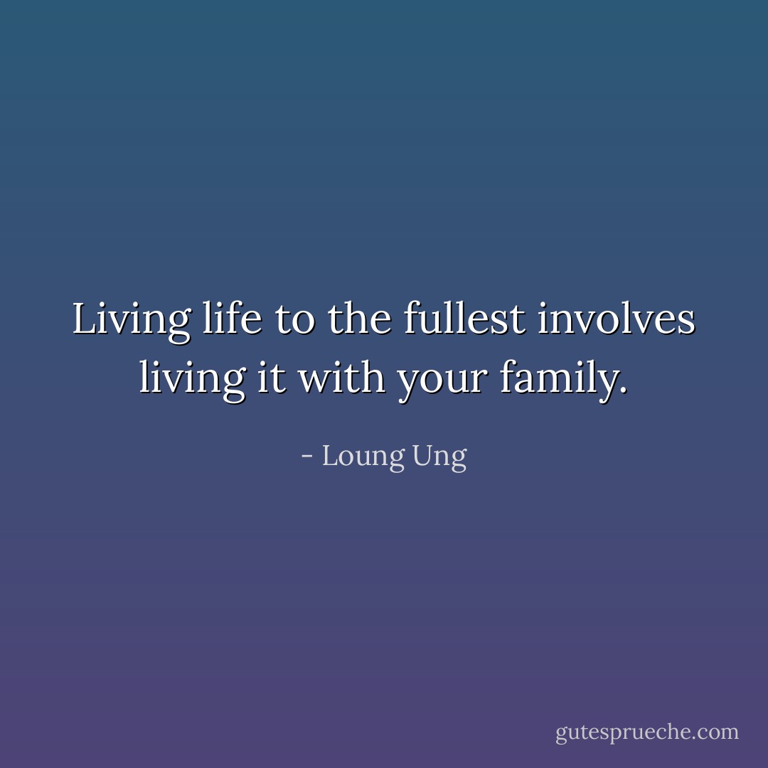 Living life to the fullest involves living it with your family. - Loung Ung