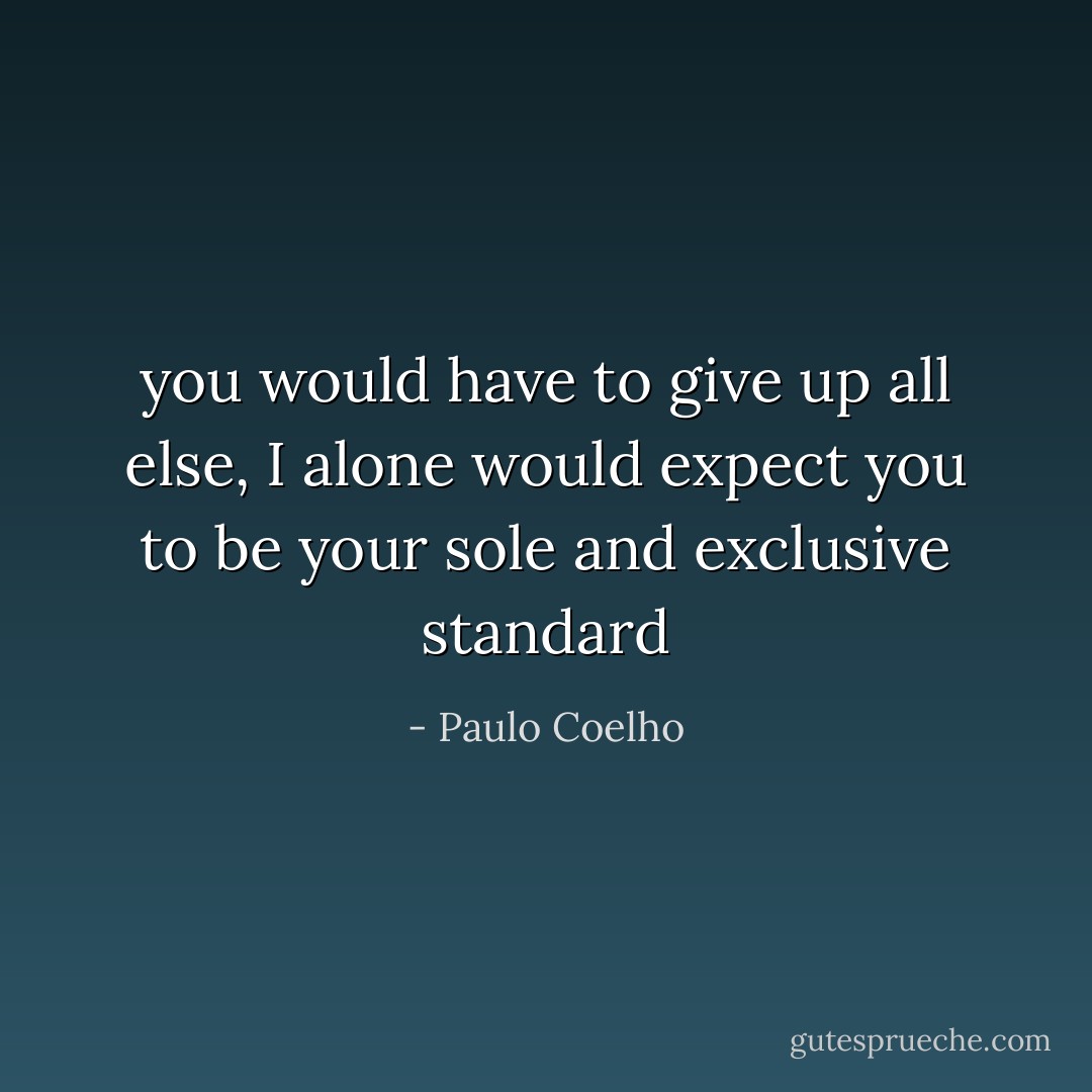 you would have to give up all else, I alone would expect you to be your sole and exclusive standard - Paulo Coelho