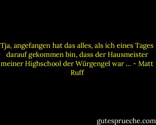 Tja, angefangen hat das alles, als ich eines Tages darauf gekommen bin, dass der Hausmeister meiner Highschool der Würgengel war … - Matt Ruff