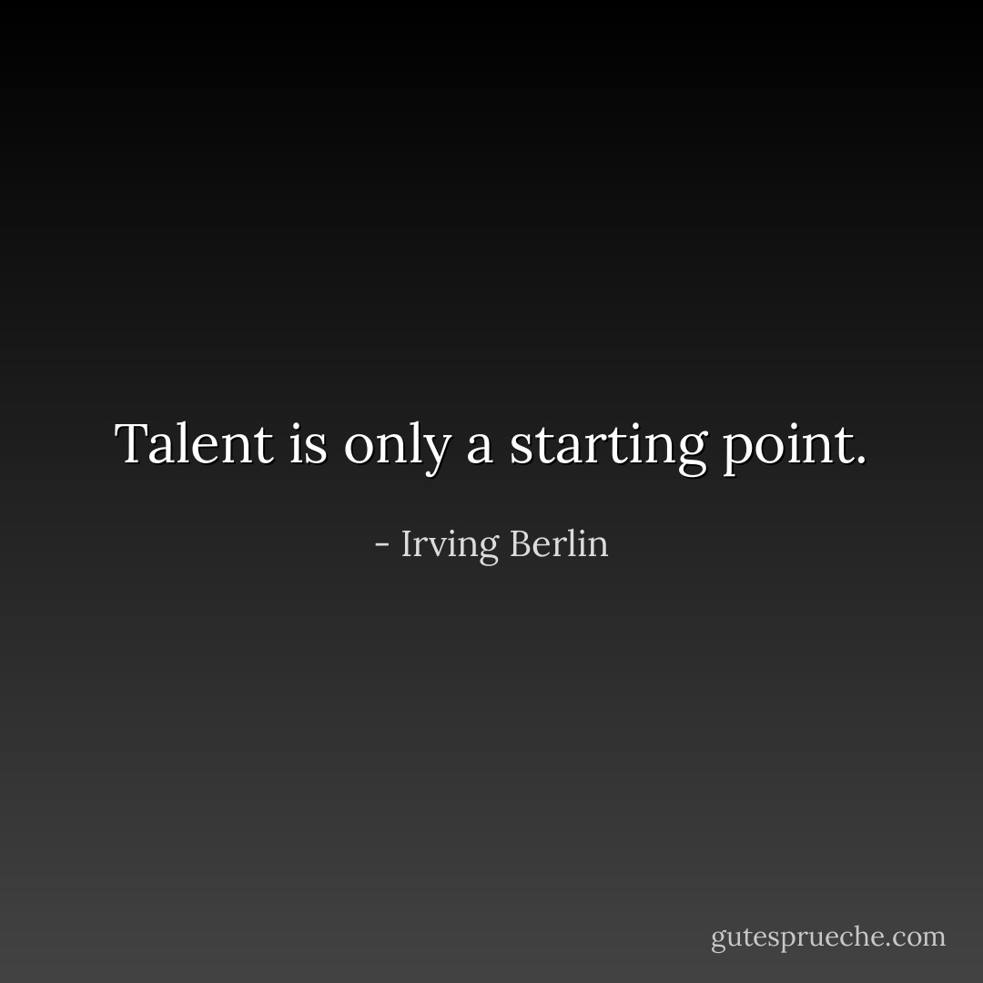 Talent is only a starting point. - Irving Berlin