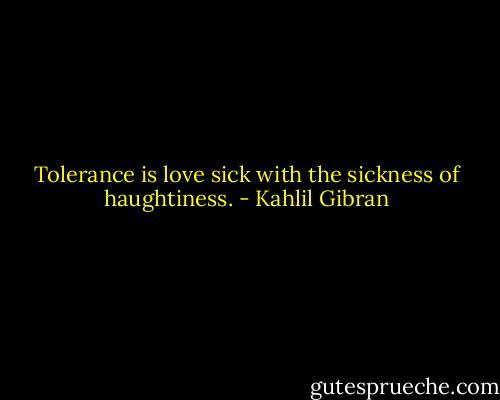 Tolerance is love sick with the sickness of haughtiness. - Kahlil Gibran