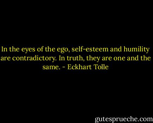In the eyes of the ego, self-esteem and humility are contradictory. In truth, they are one and the same. - Eckhart Tolle