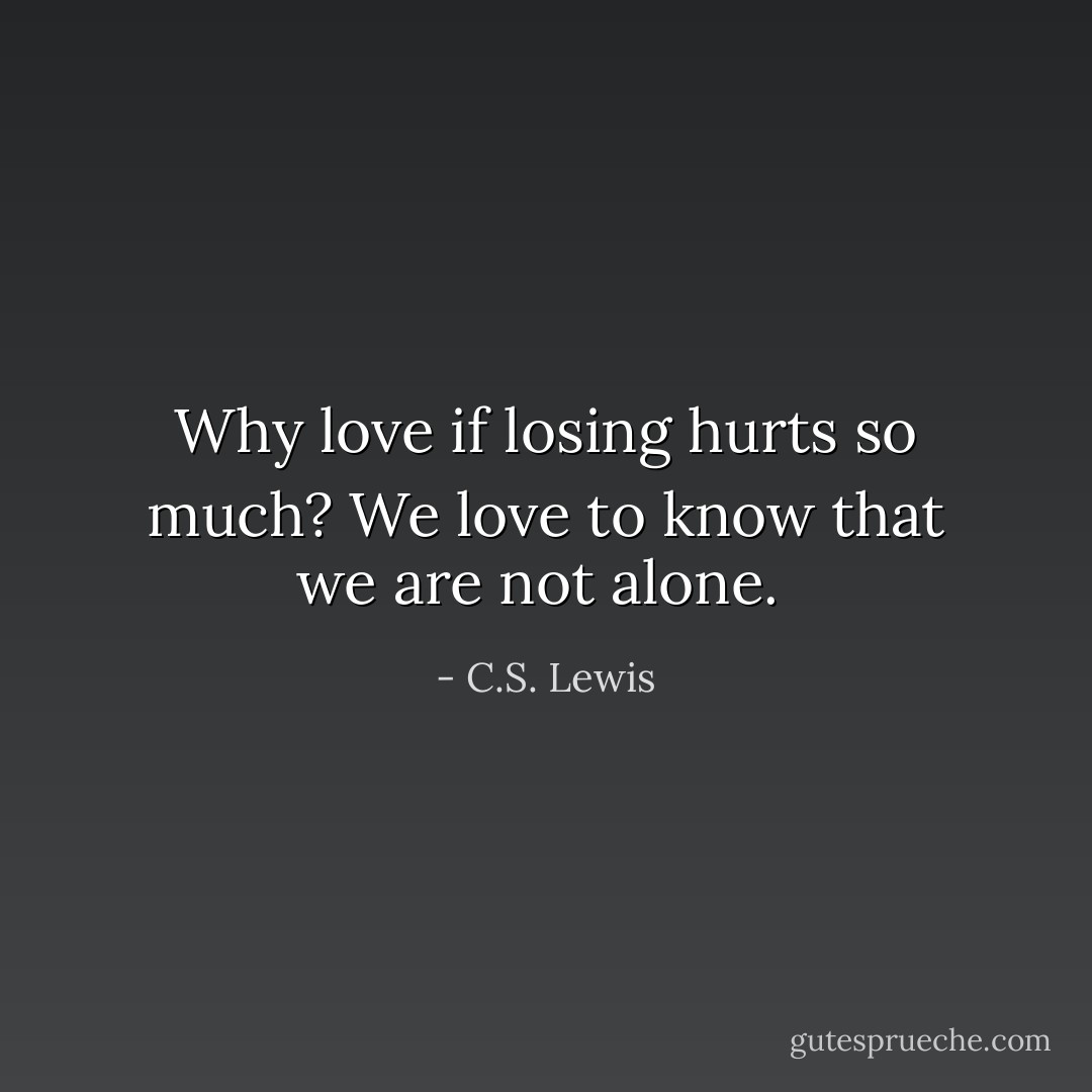 Why love if losing hurts so much? We love to know that we are not alone.  - C.S. Lewis