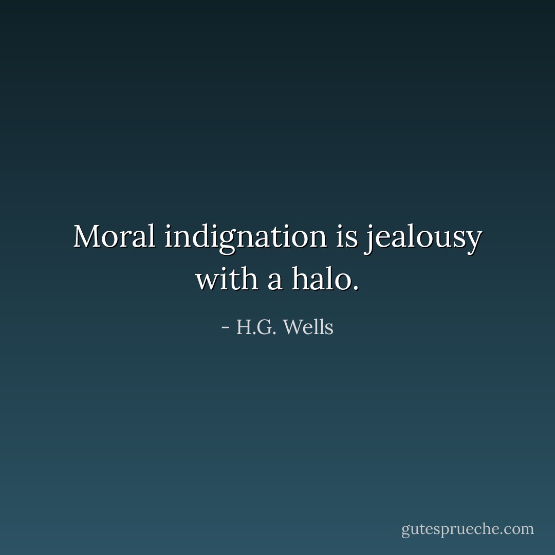 Moral indignation is jealousy with a halo. - H.G. Wells