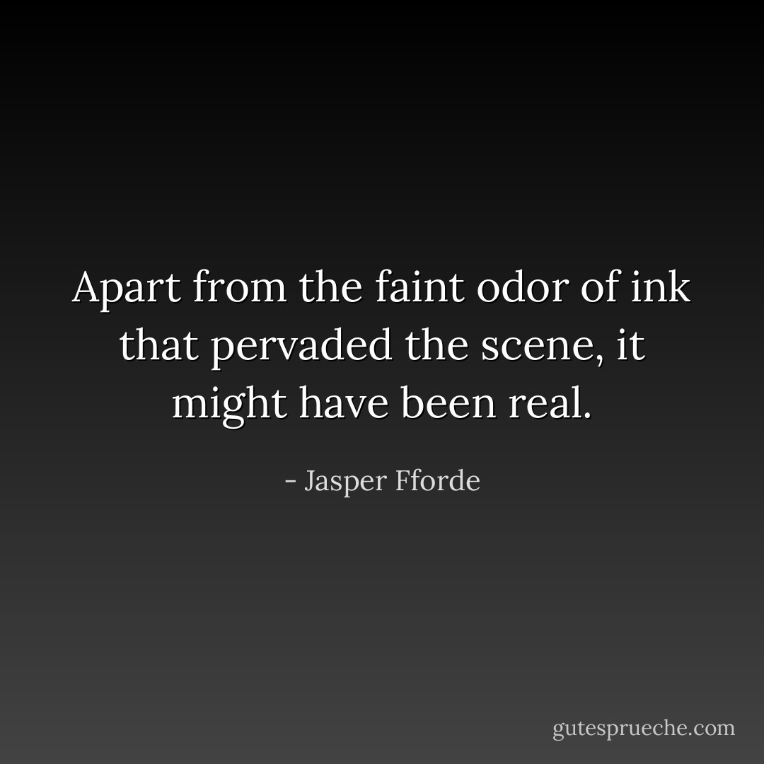 Apart from the faint odor of ink that pervaded the scene, it might have been real. - Jasper Fforde