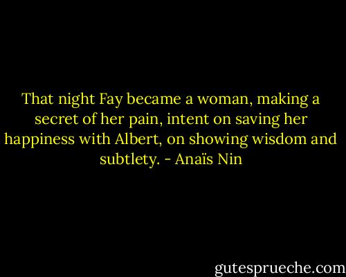 That night Fay became a woman, making a secret of her pain, intent on saving her happiness with Albert, on showing wisdom and subtlety. - Anaïs Nin