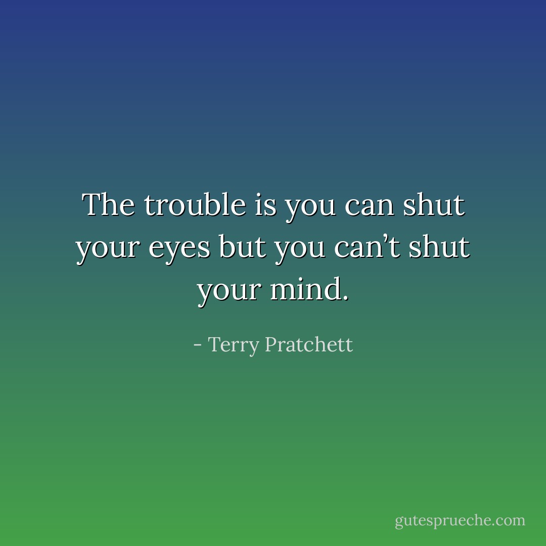 The trouble is you can shut your eyes but you can’t shut your mind. - Terry Pratchett