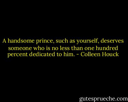 A handsome prince, such as yourself, deserves someone who is no less than one hundred percent dedicated to him. - Colleen Houck