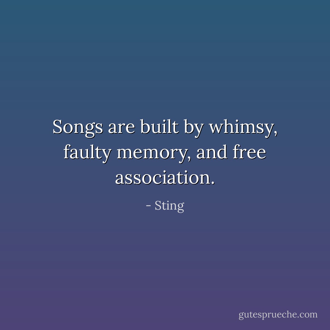 Songs are built by whimsy, faulty memory, and free association. - Sting