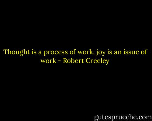 Thought is a process of work,<br />joy is an issue of work - Robert Creeley