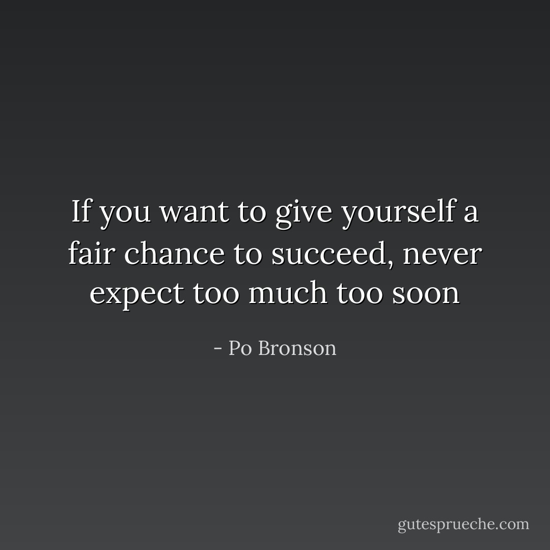 If you want to give yourself a fair chance to succeed, never expect too much too soon - Po Bronson