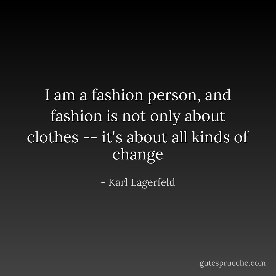 I am a fashion person, and fashion is not only about clothes -- it's about all kinds of change - Karl Lagerfeld