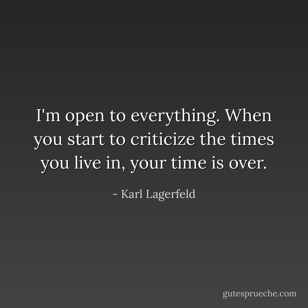 I'm open to everything. When you start to criticize the times you live in, your time is over. - Karl Lagerfeld