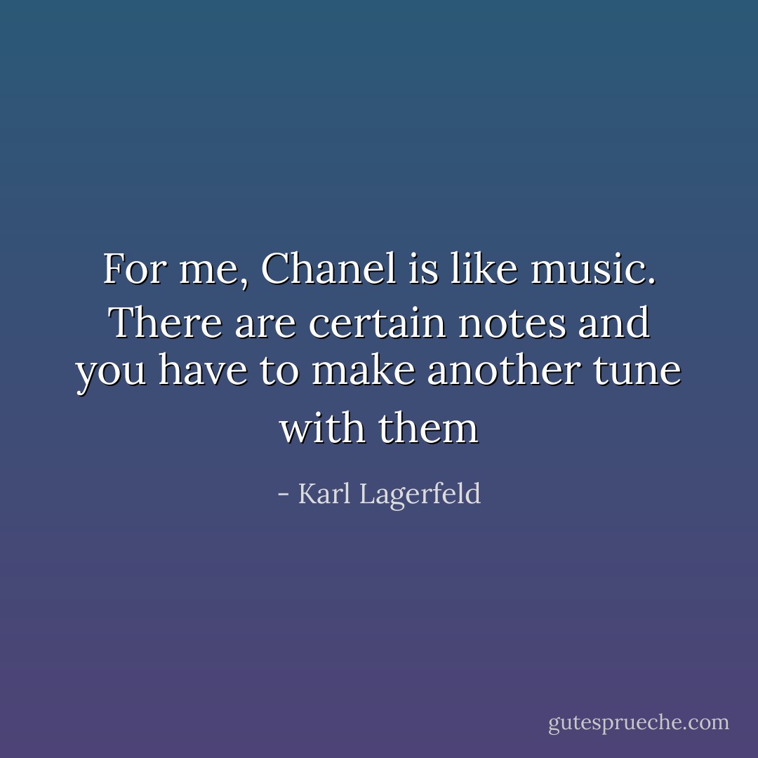 For me, Chanel is like music. There are certain notes and you have to make another tune with them - Karl Lagerfeld