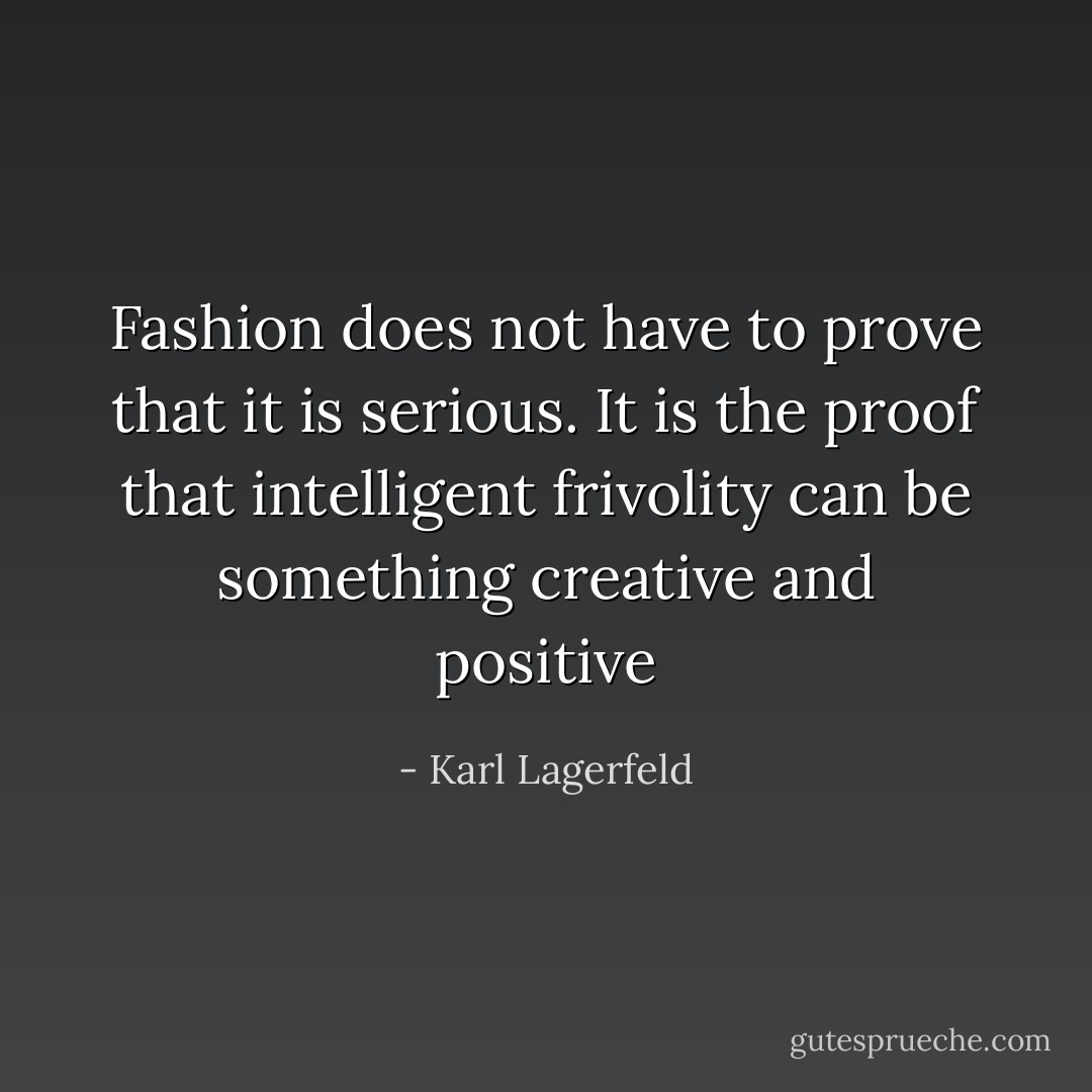 Fashion does not have to prove that it is serious. It is the proof that intelligent frivolity can be something creative and positive - Karl Lagerfeld