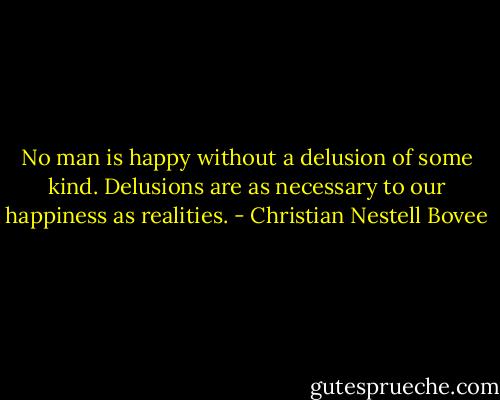 No man is happy without a delusion of some kind. Delusions are as necessary to our happiness as realities. - Christian Nestell Bovee