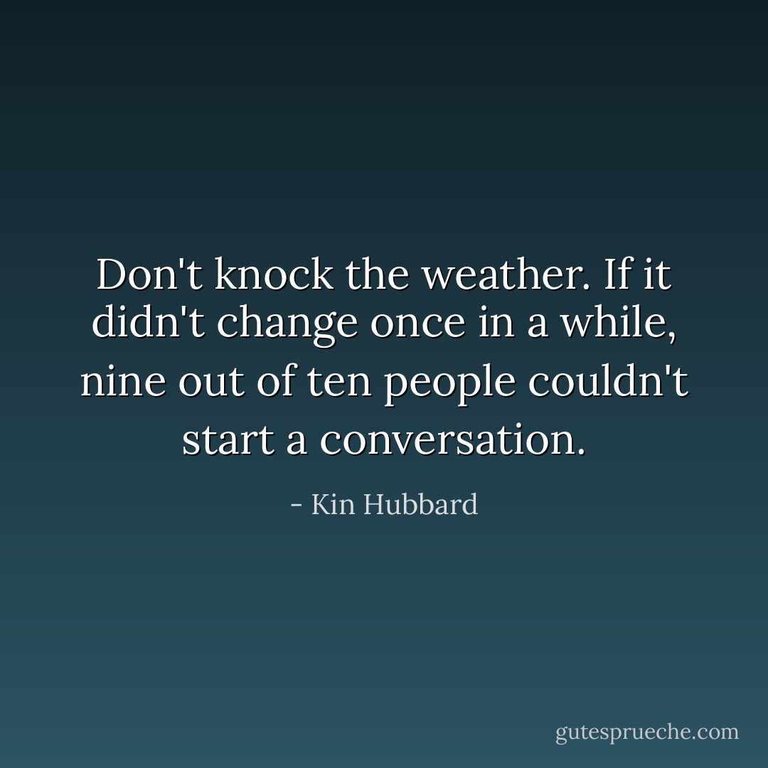 Don't knock the weather. If it didn't change once in a while, nine out of ten people couldn't start a conversation. - Kin Hubbard