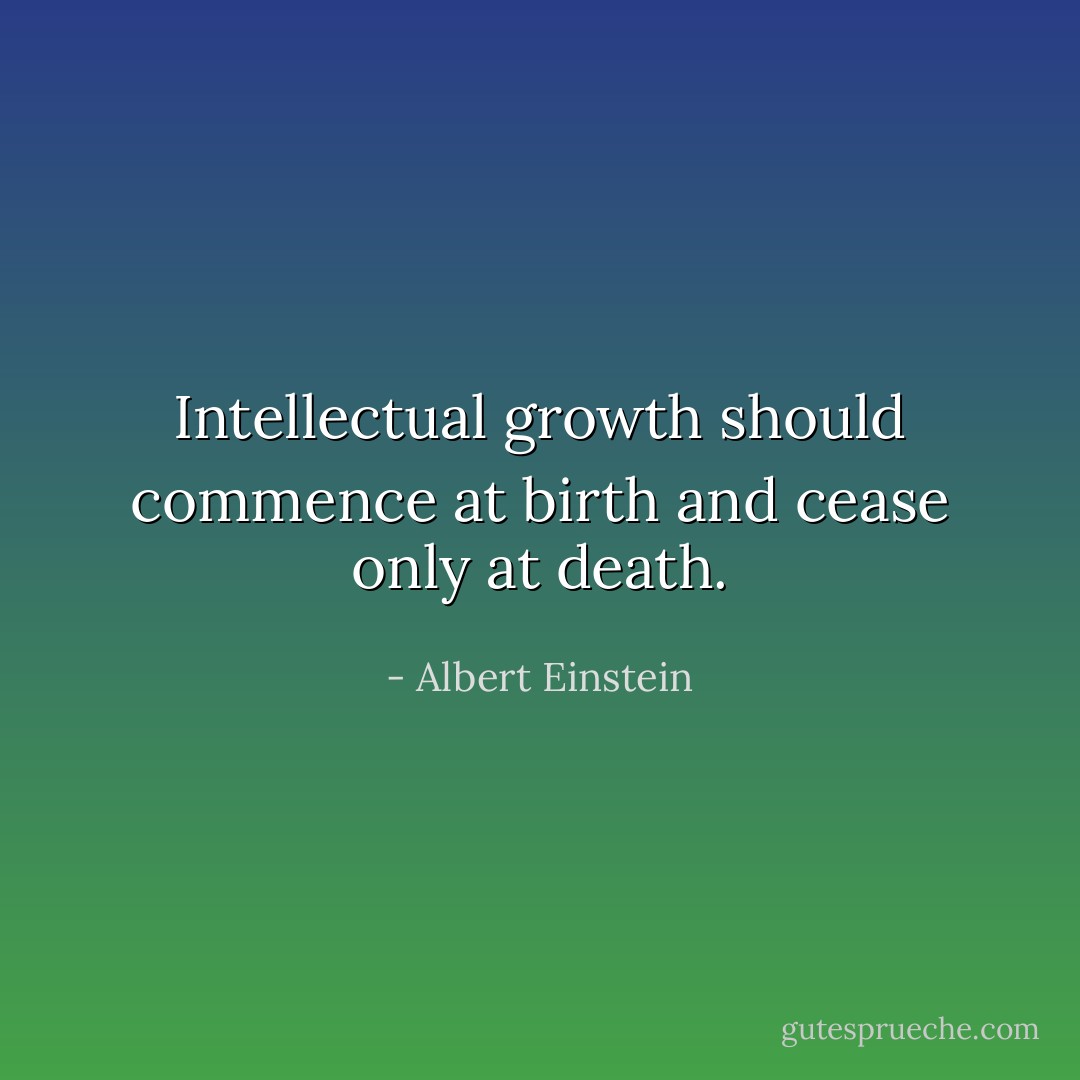 Intellectual growth should commence at birth and cease only at death. - Albert Einstein