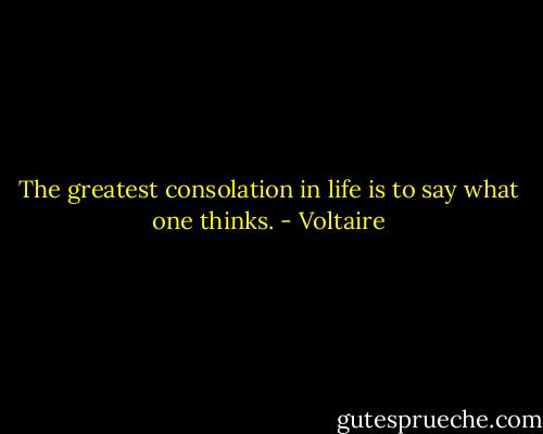The greatest consolation in life is to say what one thinks. - Voltaire