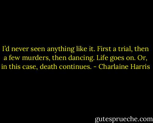 I’d never seen anything like it. First a trial, then a few murders, then dancing. Life goes on. Or, in this case, death continues. - Charlaine Harris