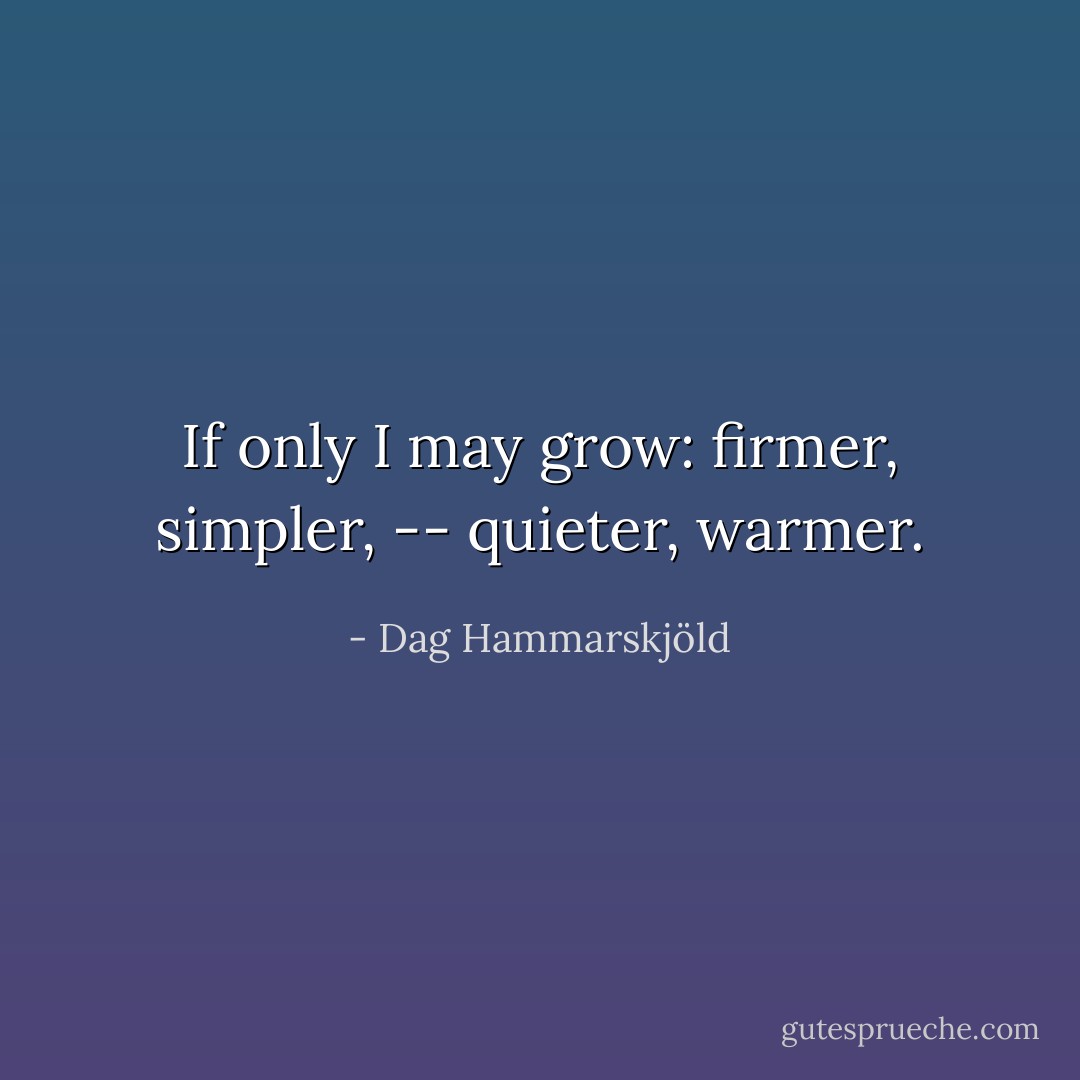 If only I may grow: firmer, simpler, -- quieter, warmer. - Dag Hammarskjöld
