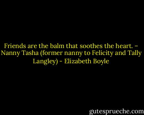 Friends are the balm that soothes the heart. – Nanny Tasha (former nanny to Felicity and Tally Langley) - Elizabeth Boyle