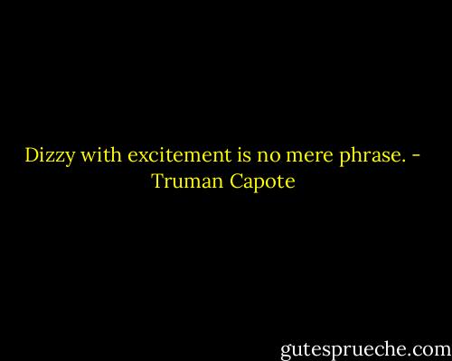 Dizzy with excitement is no mere phrase. - Truman Capote