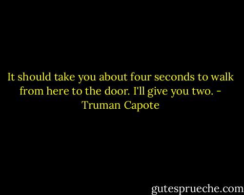 It should take you about four seconds to walk from here to the door. I'll give you two. - Truman Capote