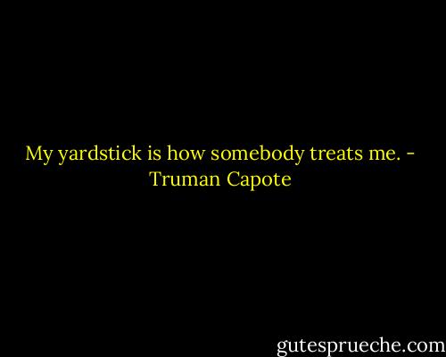 My yardstick is how somebody treats me. - Truman Capote