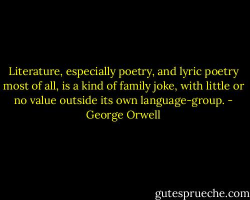 Literature, especially poetry, and lyric poetry most of all, is a kind of family joke, with little or no value outside its own language-group. - George Orwell