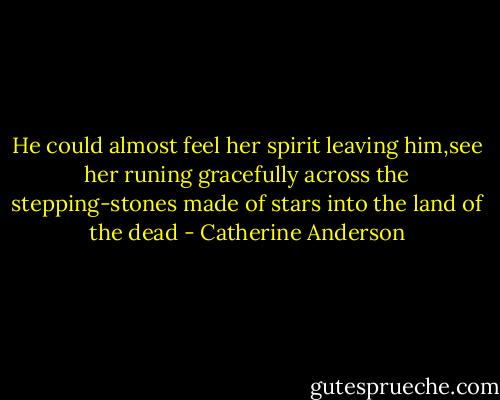 He could almost feel her spirit leaving him,see her runing gracefully across the stepping-stones made of stars into the land of the dead - Catherine Anderson