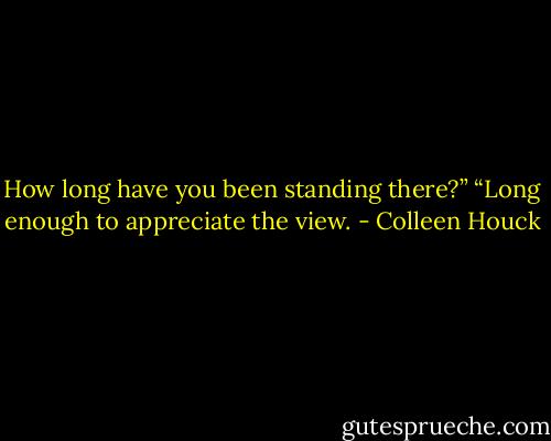 How long have you been standing there?”<br />“Long enough to appreciate the view. - Colleen Houck