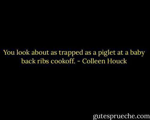 You look about as trapped as a piglet at a baby back ribs cookoff. - Colleen Houck