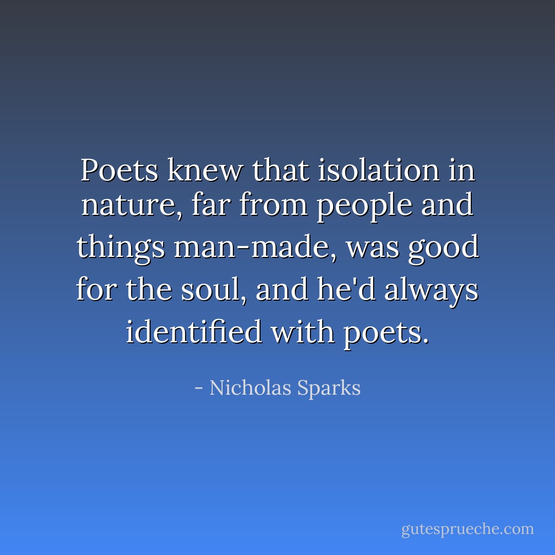 Poets knew that isolation in nature, far from people and things man-made, was good for the soul, and he'd always identified with poets. - Nicholas Sparks