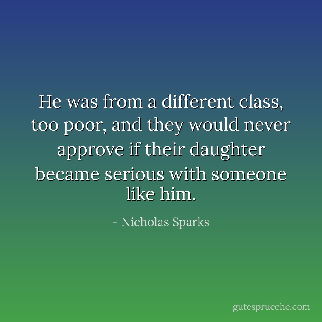He was from a different class, too poor, and they would never approve if their daughter became serious with someone like him. - Nicholas Sparks