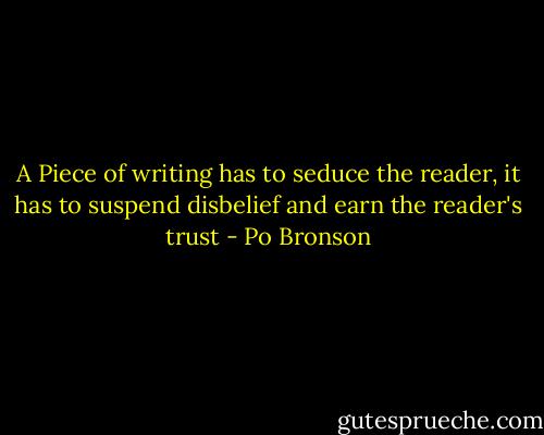 A Piece of writing has to seduce the reader, it has to suspend disbelief and earn the reader's trust - Po Bronson
