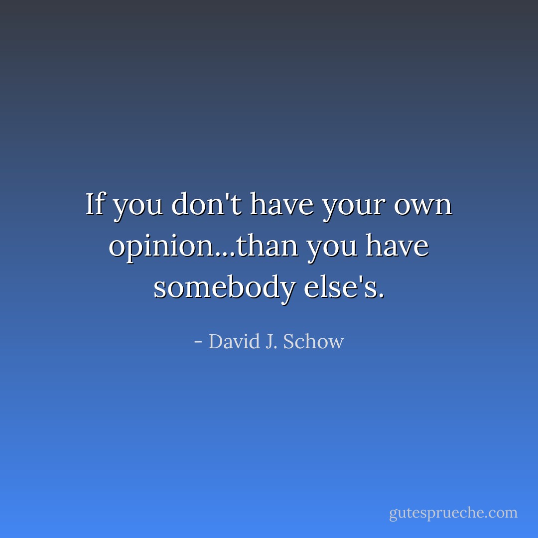 If you don't have your own opinion...than you have somebody else's. - David J. Schow