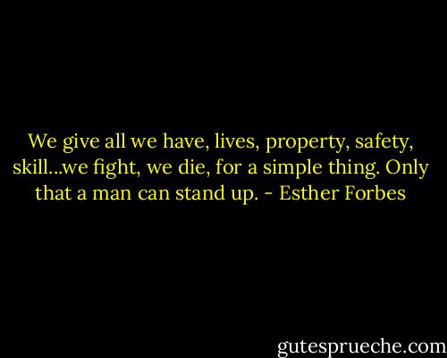 We give all we have, lives, property, safety, skill...we fight, we die, for a simple thing. Only that a man can stand up. - Esther Forbes