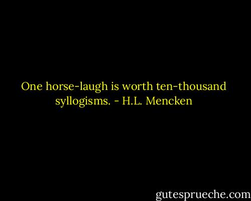 One horse-laugh is worth ten-thousand syllogisms. - H.L. Mencken