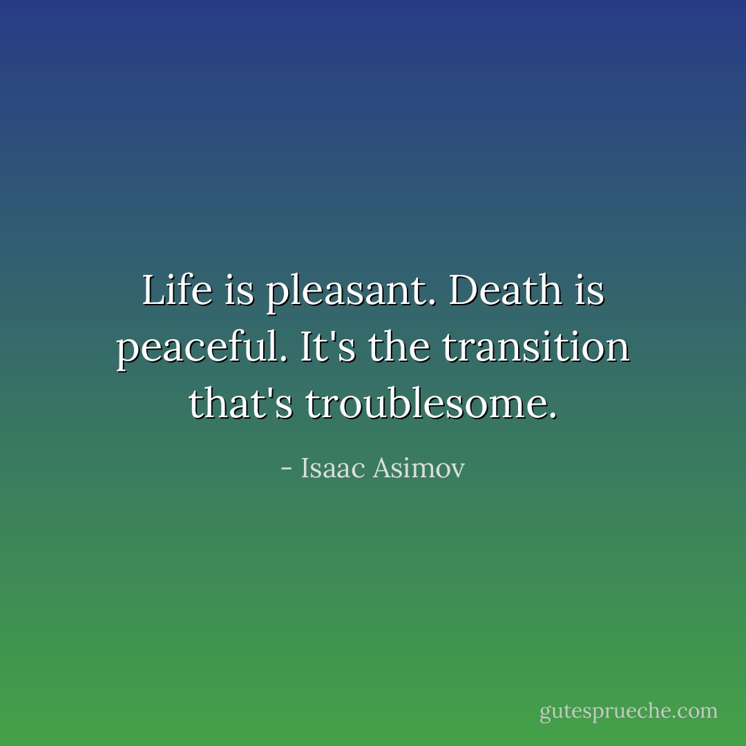 Life is pleasant. Death is peaceful. It's the transition that's troublesome. - Isaac Asimov