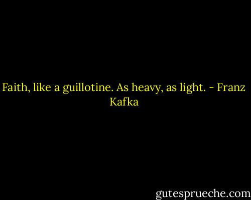 Faith, like a guillotine. As heavy, as light. - Franz Kafka