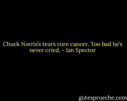 Chuck Norris’s tears cure cancer. Too bad he’s never cried. - Ian Spector