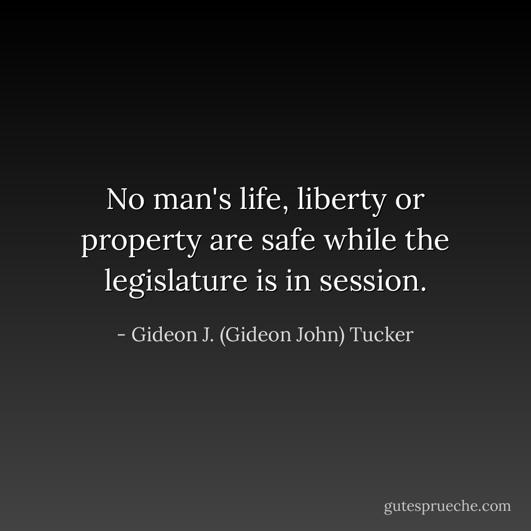 No man's life, liberty or property are safe while the legislature is in session. - Gideon J. (Gideon John) Tucker
