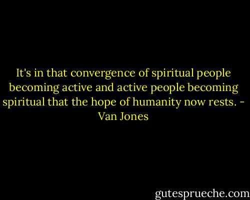 It's in that convergence of spiritual people becoming active and active people becoming spiritual that the hope of humanity now rests. - Van Jones