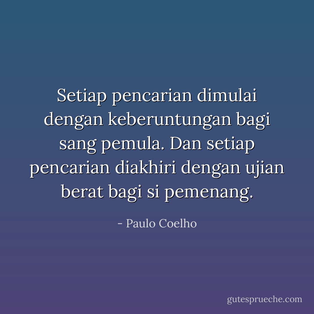 Setiap pencarian dimulai dengan keberuntungan bagi sang pemula. Dan setiap pencarian diakhiri dengan ujian berat bagi si pemenang. - Paulo Coelho
