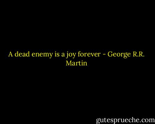 A dead enemy is a joy forever - George R.R. Martin