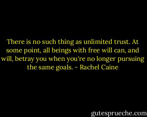 There is no such thing as unlimited trust. At some point, all beings with free will can, and will, betray you when you're no longer pursuing the same goals. - Rachel Caine
